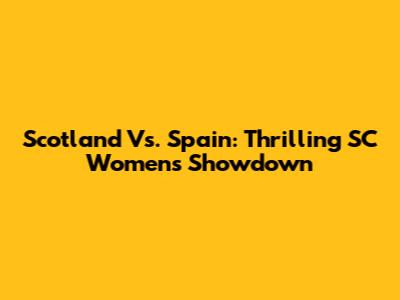 Scotland Vs. Spain: Thrilling SC Women's Showdown