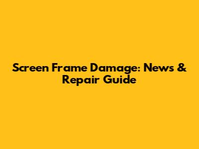 Screen Frame Damage: News & Repair Guide