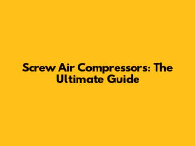 Screw Air Compressors: The Ultimate Guide