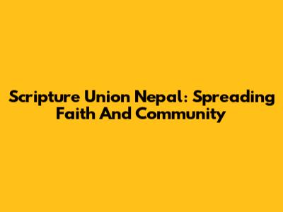 Scripture Union Nepal: Spreading Faith And Community