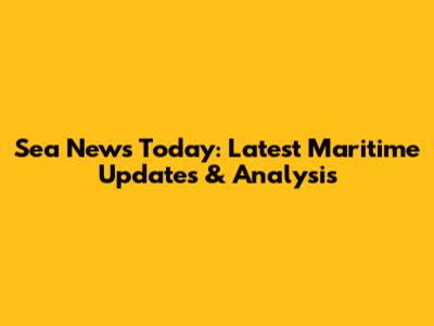 Sea News Today: Latest Maritime Updates & Analysis
