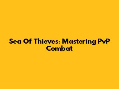 Sea Of Thieves: Mastering PvP Combat