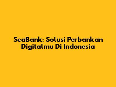 SeaBank: Solusi Perbankan Digitalmu Di Indonesia