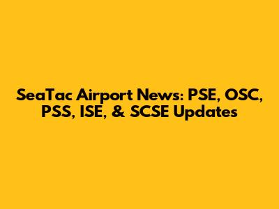SeaTac Airport News: PSE, OSC, PSS, ISE, & SCSE Updates