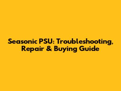 Seasonic PSU: Troubleshooting, Repair & Buying Guide