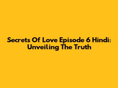 Secrets Of Love Episode 6 Hindi: Unveiling The Truth