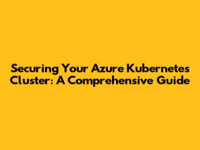 Securing Your Azure Kubernetes Cluster: A Comprehensive Guide