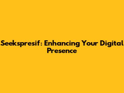 Seekspresif: Enhancing Your Digital Presence