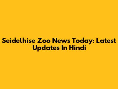 Seidelhise Zoo News Today: Latest Updates In Hindi