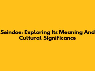 Seindoe: Exploring Its Meaning And Cultural Significance