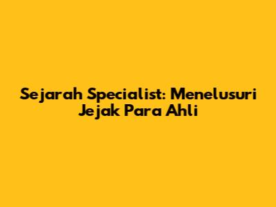 Sejarah Specialist: Menelusuri Jejak Para Ahli