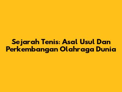 Sejarah Tenis: Asal Usul Dan Perkembangan Olahraga Dunia