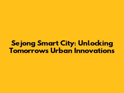 Sejong Smart City: Unlocking Tomorrow's Urban Innovations