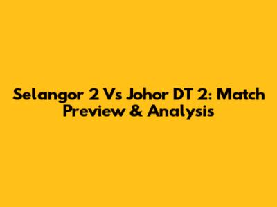 Selangor 2 Vs Johor DT 2: Match Preview & Analysis
