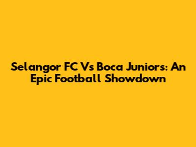 Selangor FC Vs Boca Juniors: An Epic Football Showdown