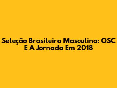Seleção Brasileira Masculina: OSC E A Jornada Em 2018