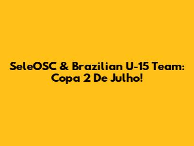 SeleOSC & Brazilian U-15 Team: Copa 2 De Julho!