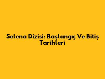 Selena Dizisi: Başlangıç Ve Bitiş Tarihleri