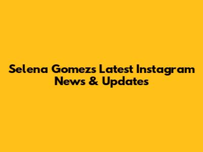 Selena Gomez's Latest Instagram News & Updates