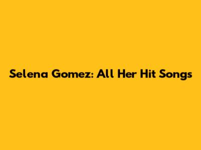 Selena Gomez: All Her Hit Songs