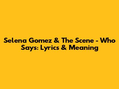 Selena Gomez & The Scene - Who Says: Lyrics & Meaning