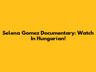 Selena Gomez Documentary: Watch In Hungarian!