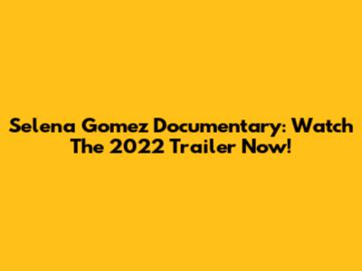 Selena Gomez Documentary: Watch The 2022 Trailer Now!