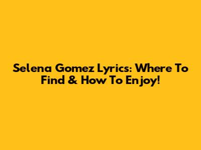 Selena Gomez Lyrics: Where To Find & How To Enjoy!