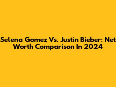 Selena Gomez Vs. Justin Bieber: Net Worth Comparison In 2024