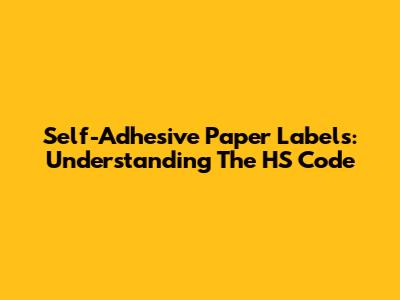 Self-Adhesive Paper Labels: Understanding The HS Code