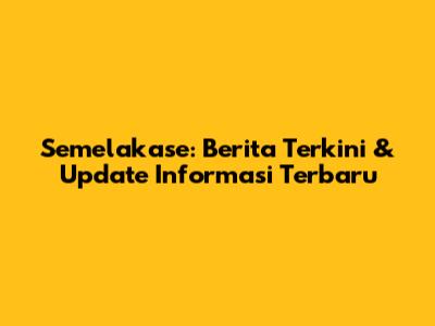 Semelakase: Berita Terkini & Update Informasi Terbaru