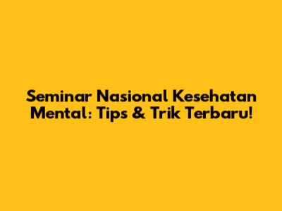 Seminar Nasional Kesehatan Mental: Tips & Trik Terbaru!