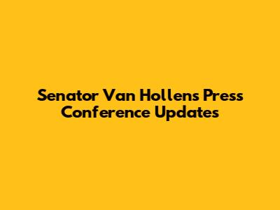 Senator Van Hollen's Press Conference Updates