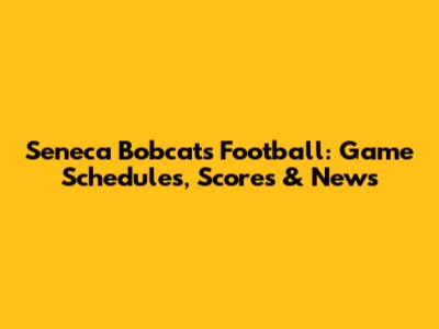Seneca Bobcats Football: Game Schedules, Scores & News