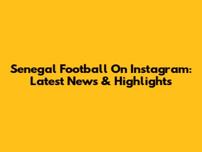 Senegal Football On Instagram: Latest News & Highlights