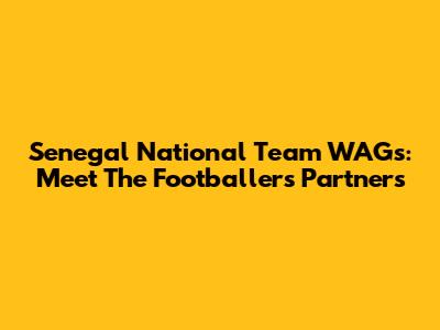 Senegal National Team WAGs: Meet The Footballers' Partners