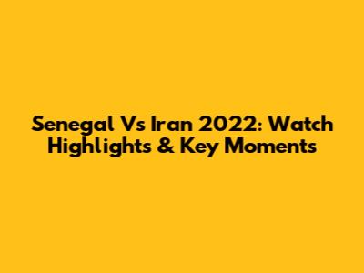 Senegal Vs Iran 2022: Watch Highlights & Key Moments