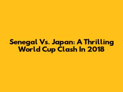 Senegal Vs. Japan: A Thrilling World Cup Clash In 2018