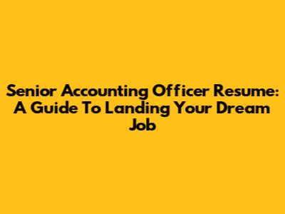 Senior Accounting Officer Resume: A Guide To Landing Your Dream Job