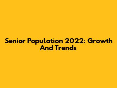 Senior Population 2022: Growth And Trends