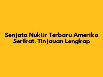 Senjata Nuklir Terbaru Amerika Serikat: Tinjauan Lengkap