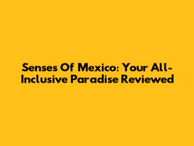 Senses Of Mexico: Your All-Inclusive Paradise Reviewed