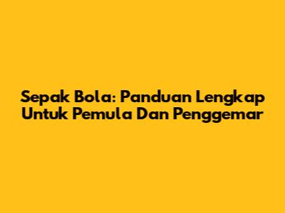 Sepak Bola: Panduan Lengkap Untuk Pemula Dan Penggemar