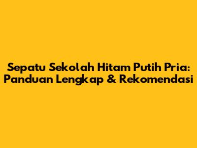 Sepatu Sekolah Hitam Putih Pria: Panduan Lengkap & Rekomendasi