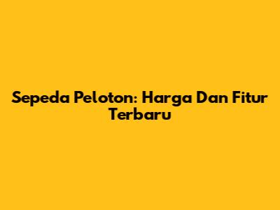 Sepeda Peloton: Harga Dan Fitur Terbaru