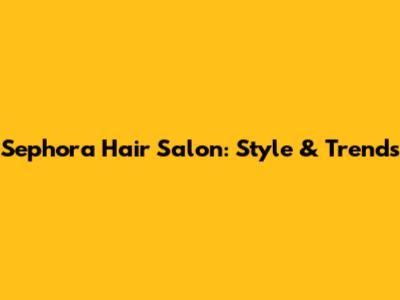 Sephora Hair Salon: Style & Trends