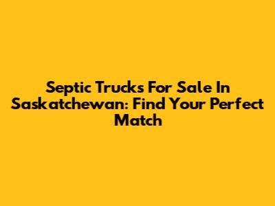 Septic Trucks For Sale In Saskatchewan: Find Your Perfect Match