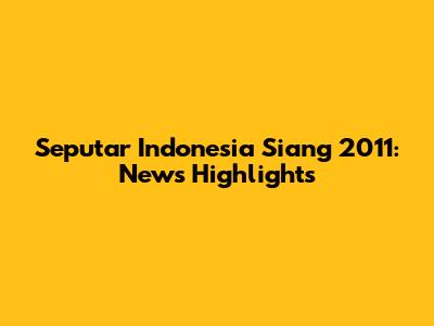 Seputar Indonesia Siang 2011: News Highlights