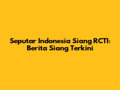 Seputar Indonesia Siang RCTI: Berita Siang Terkini