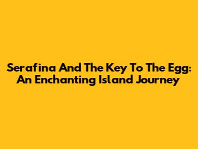 Serafina And The Key To The Egg: An Enchanting Island Journey